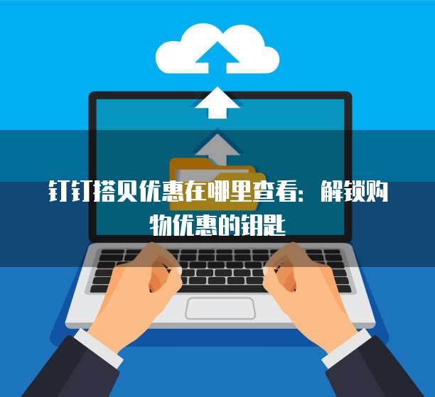 钉钉搭贝优惠在哪里查看:解锁购物优惠的钥匙