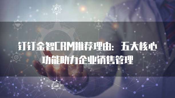 钉钉金智CRM推荐理由:五大核心功能助力企业销售管理