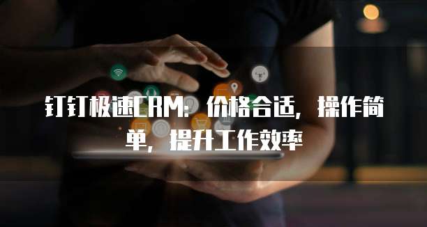 钉钉极速CRM:价格合适,操作简单,提升工作效率