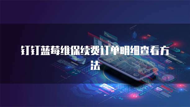 钉钉蓝莓维保续费订单明细查看方法