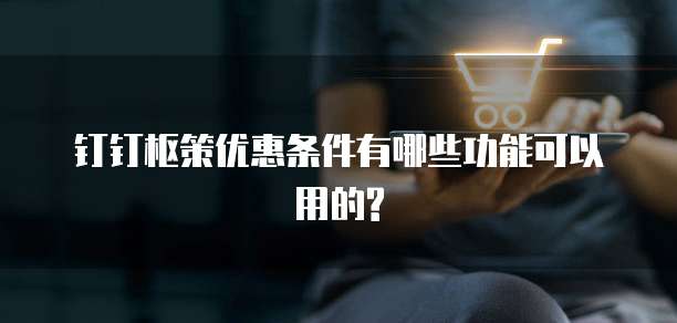 钉钉枢策优惠条件有哪些功能可以用的?