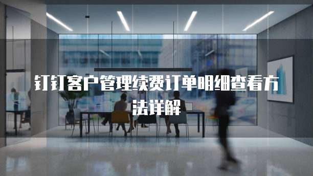 钉钉客户管理续费订单明细查看方法详解