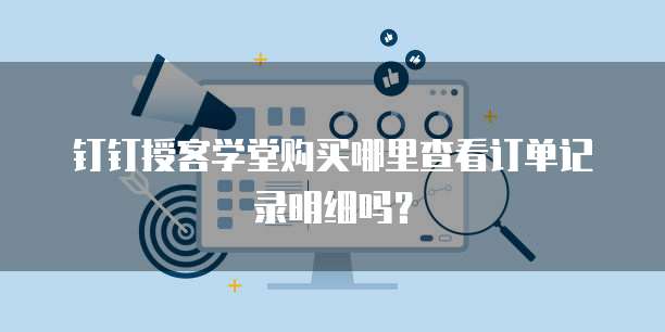 钉钉授客学堂购买哪里查看订单记录明细吗?