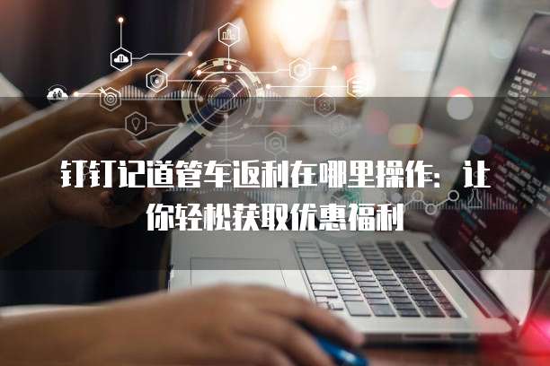 钉钉记道管车返利在哪里操作:让你轻松获取优惠福利