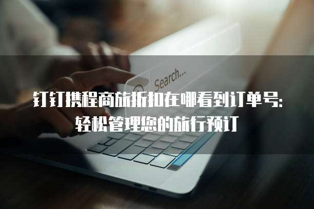 钉钉携程商旅折扣在哪看到订单号:轻松管理您的旅行预订