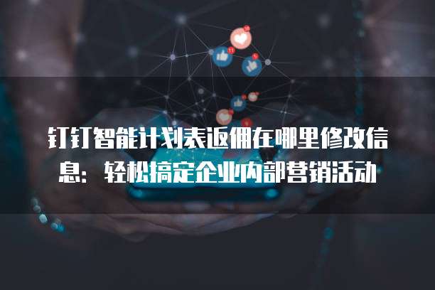 钉钉智能计划表返佣在哪里修改信息:轻松搞定企业内部营销活动