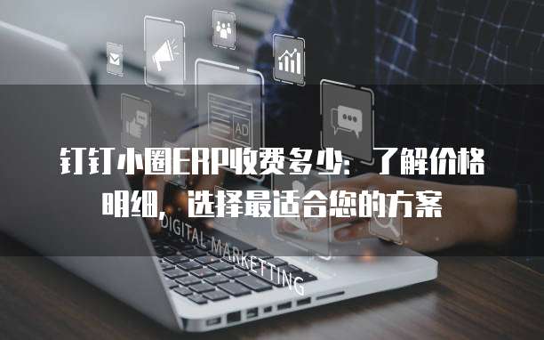 钉钉小圈ERP收费多少:了解价格明细,选择最适合您的方案