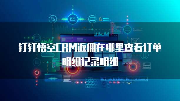 钉钉悟空CRM返佣在哪里查看订单明细记录明细