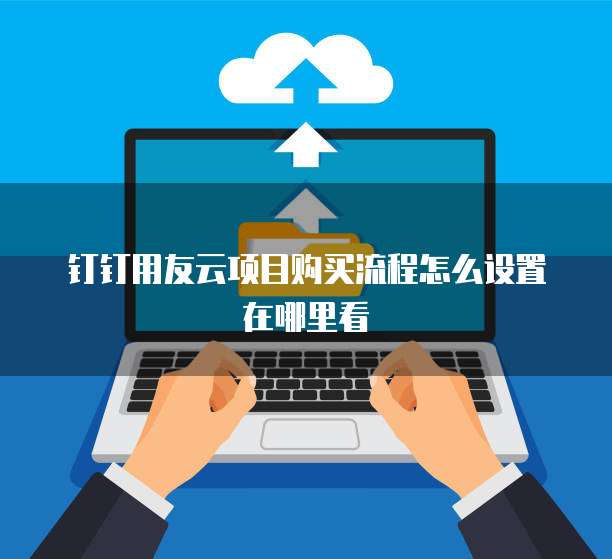 钉钉用友云项目购买流程怎么设置在哪里看