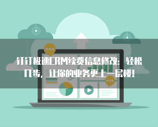 钉钉极速CRM续费信息修改:轻松几步,让你的业务更上一层楼!