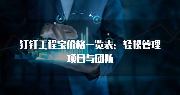钉钉工程宝价格一览表:轻松管理项目与团队