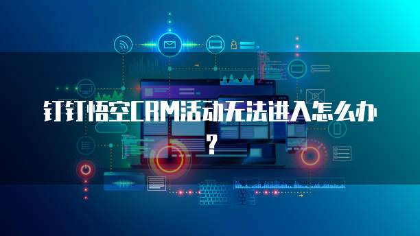 钉钉悟空CRM活动无法进入怎么办?