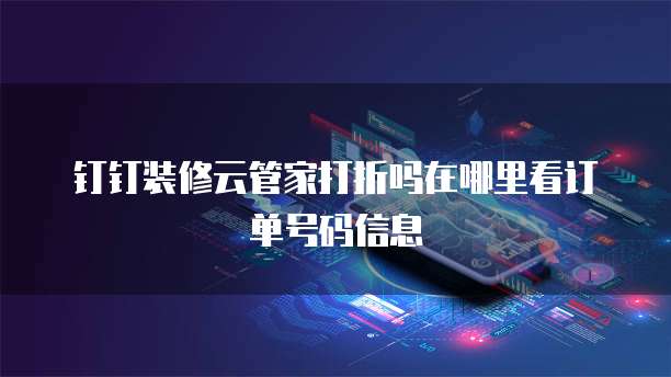 钉钉装修云管家打折吗在哪里看订单号码信息