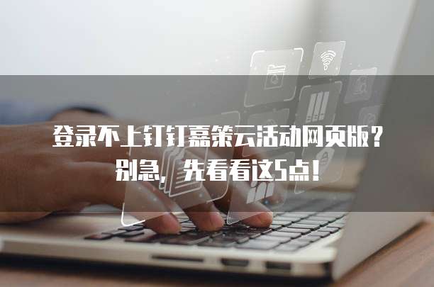 登录不上钉钉嘉策云活动网页版?别急,先看看这5点!
