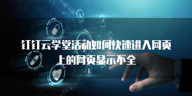 钉钉云学堂活动如何快速进入网页上的网页显示不全