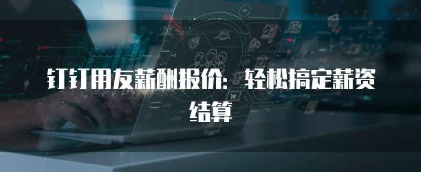 钉钉用友薪酬报价：轻松搞定薪资结算