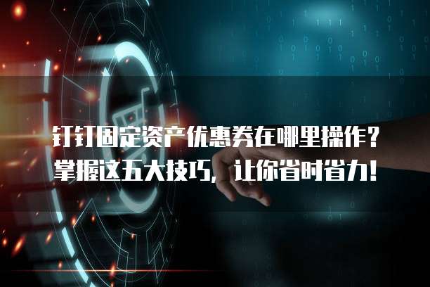 钉钉固定资产优惠券在哪里操作?掌握这五大技巧,让你省时省力!