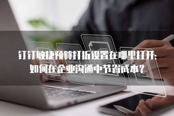 钉钉敏捷预算打折设置在哪里打开:如何在企业沟通中节省成本?