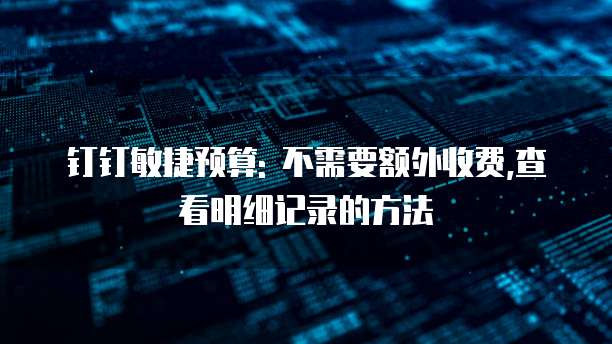 钉钉敏捷预算: 不需要额外收费,查看明细记录的方法