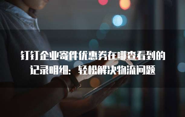 钉钉企业寄件优惠券在哪查看到的记录明细:轻松解决物流问题