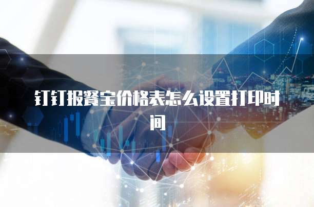 钉钉报餐宝价格表怎么设置打印时间