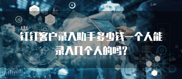 钉钉客户录入助手多少钱一个人能录入几个人的吗?