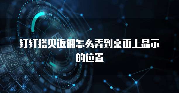 钉钉搭贝返佣怎么弄到桌面上显示的位置