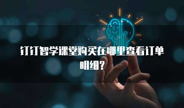 钉钉智学课堂购买在哪里查看订单明细?