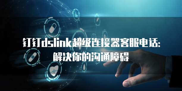钉钉dslink超级连接器客服电话:解决你的沟通障碍