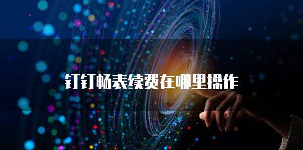 钉钉畅表续费在哪里操作