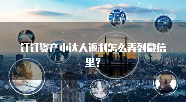 钉钉资产小达人返利怎么弄到微信里?