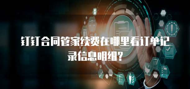 钉钉合同管家续费在哪里看订单记录信息明细?