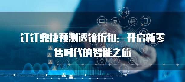 钉钉鼎捷预测透镜折扣:开启新零售时代的智能之旅