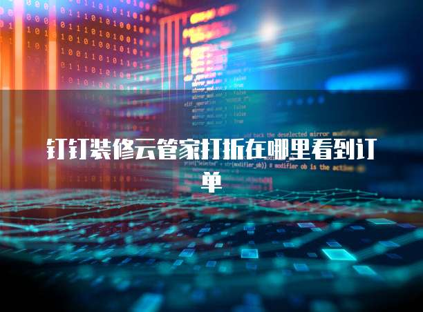 钉钉装修云管家打折在哪里看到订单
