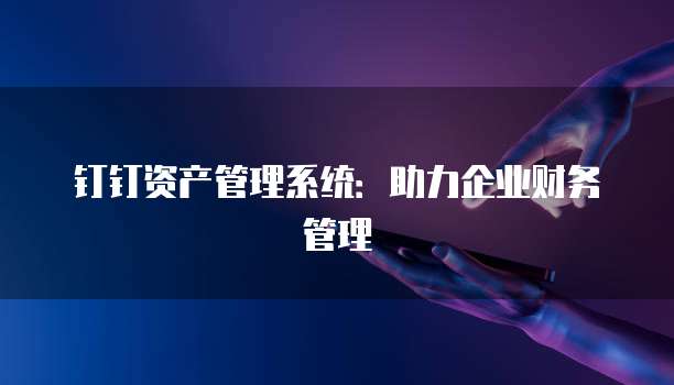 钉钉资产管理系统：助力企业财务管理