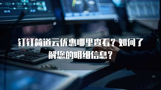 钉钉简道云优惠哪里查看?如何了解您的明细信息?