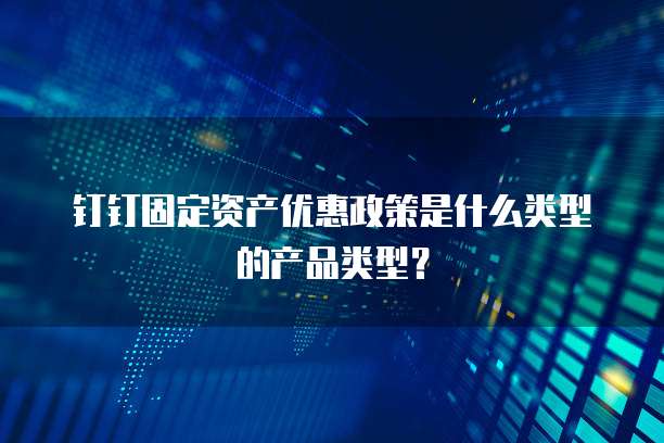 钉钉固定资产优惠政策是什么类型的产品类型？