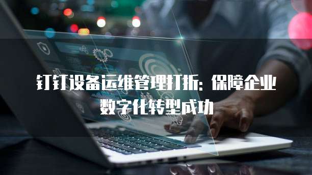 钉钉设备运维管理打折: 保障企业数字化转型成功
