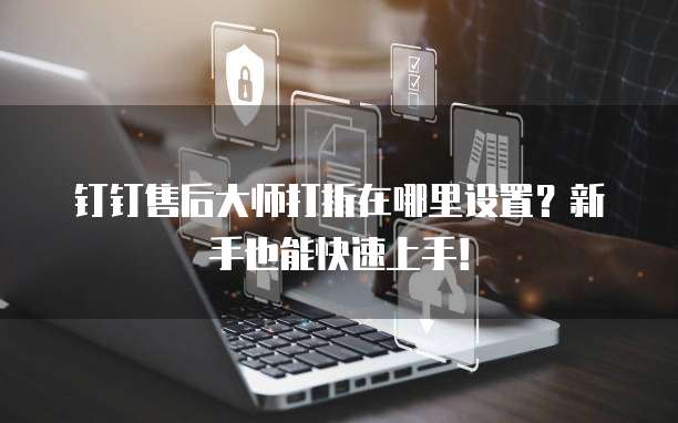 钉钉售后大师打折在哪里设置?新手也能快速上手!