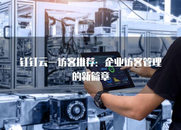 钉钉云一访客推荐:企业访客管理的新篇章