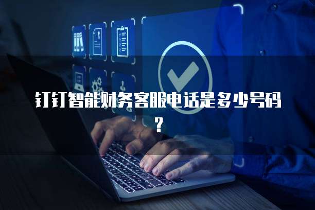 钉钉智能财务客服电话是多少号码?