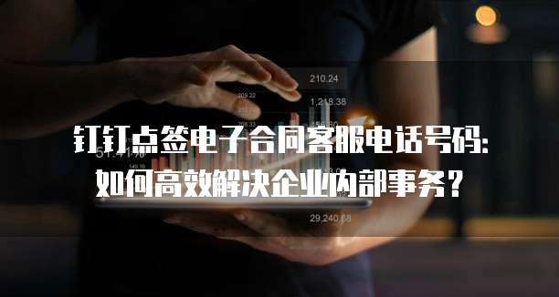 钉钉点签电子合同客服电话号码:如何高效解决企业内部事务?