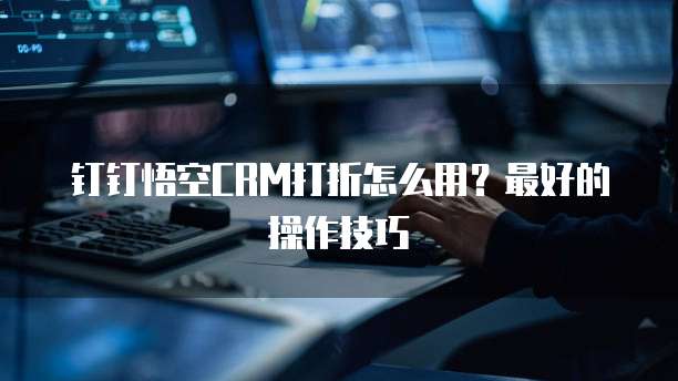 钉钉悟空CRM打折怎么用?最好的操作技巧