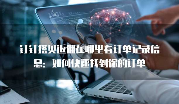 钉钉搭贝返佣在哪里看订单记录信息:如何快速找到你的订单