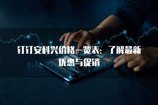 钉钉安科兴价格一览表:了解最新优惠与促销