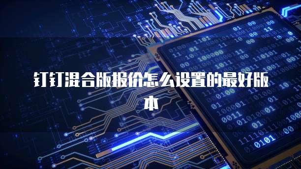 钉钉混合版报价怎么设置的最好版本