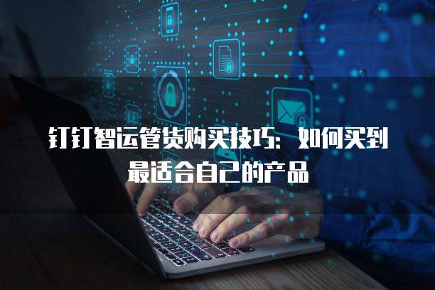 钉钉智运管货购买技巧:如何买到最适合自己的产品