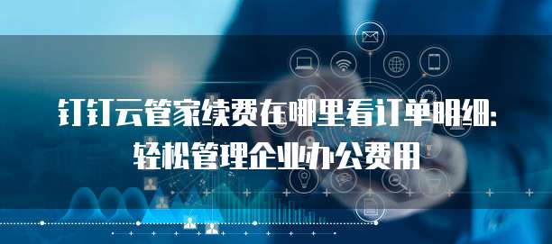 钉钉云管家续费在哪里看订单明细:轻松管理企业办公费用