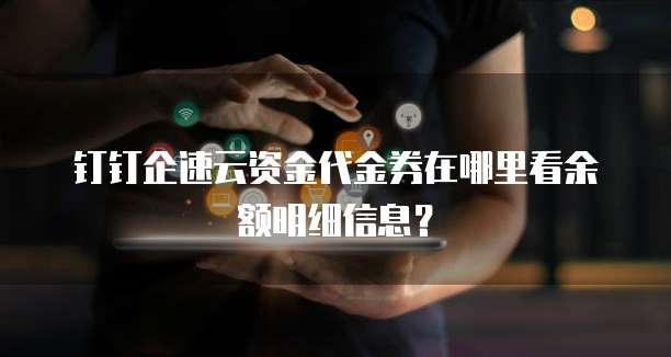 钉钉企速云资金代金券在哪里看余额明细信息?