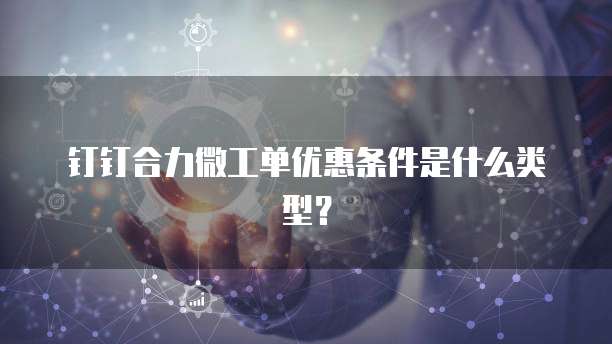 钉钉合力微工单优惠条件是什么类型?